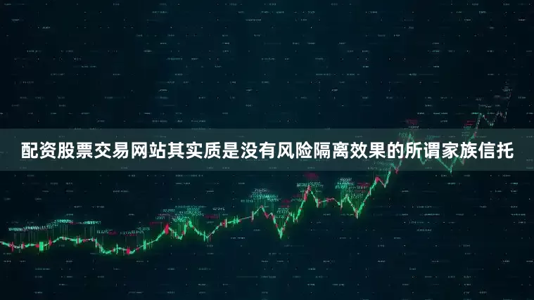 配资股票交易网站其实质是没有风险隔离效果的所谓家族信托
