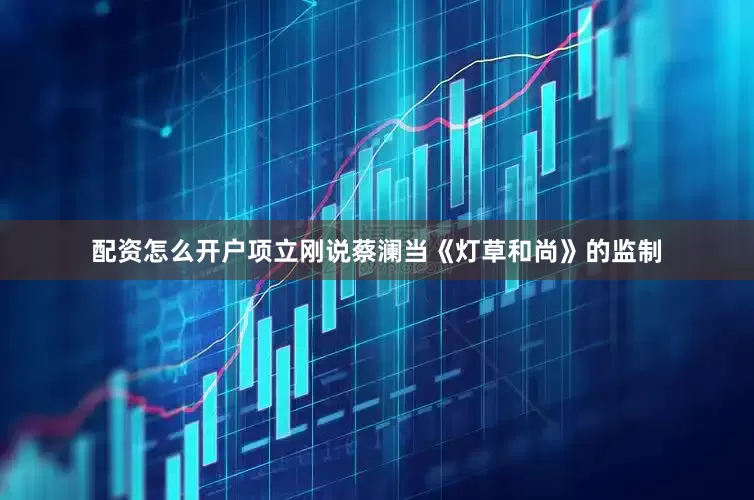 配资怎么开户项立刚说蔡澜当《灯草和尚》的监制