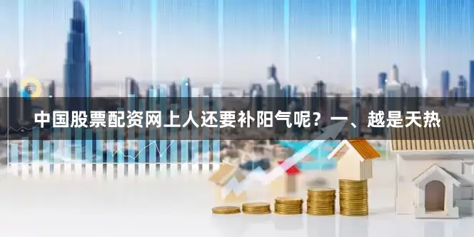 中国股票配资网上人还要补阳气呢？一、越是天热