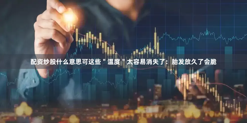 配资炒股什么意思可这些＂温度＂太容易消失了：胎发放久了会脆