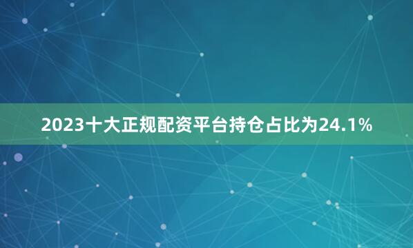 2023十大正规配资平台持仓占比为24.1%