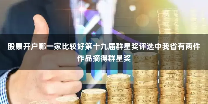 股票开户哪一家比较好第十九届群星奖评选中我省有两件作品摘得群星奖